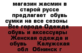 магазин жасмин в старой руссе предлагает  обувь сумки на все сезоны  - Все города Одежда, обувь и аксессуары » Женская одежда и обувь   . Калужская обл.,Обнинск г.